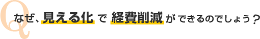 なぜ、見える化で経費削減ができるのでしょう？