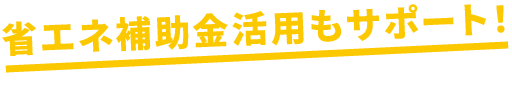 省エネ補助金活用もサポート！