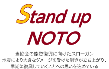 Stand up NOTO 当協会の能登復興に向けたスローガン 地震により大きなダメージを受けた能登が立ち上がり、早期に復興していくことへの思いを込めている